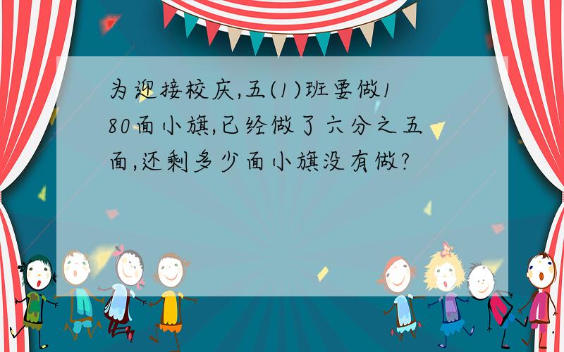 为迎接校庆,五(1)班要做180面小旗,已经做了六分之五面,还剩多少面小旗没有做?