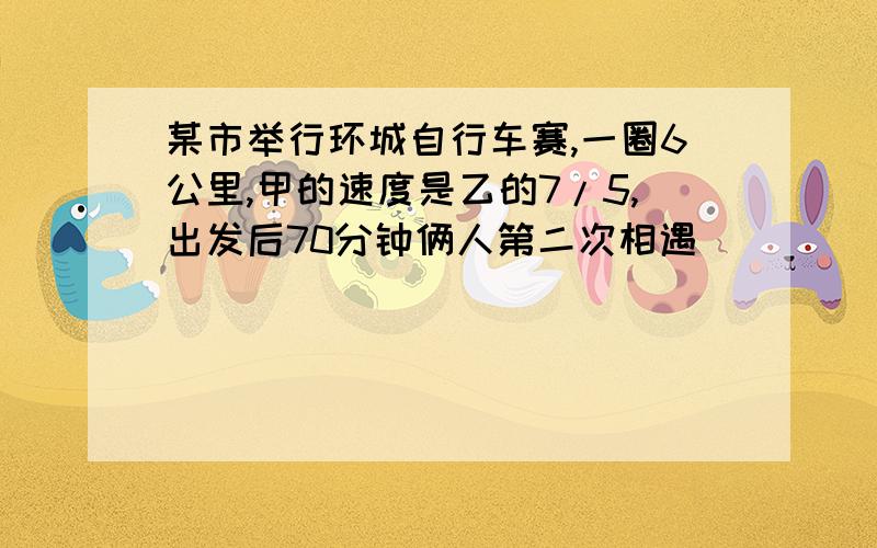 某市举行环城自行车赛,一圈6公里,甲的速度是乙的7/5,出发后70分钟俩人第二次相遇