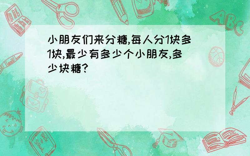 小朋友们来分糖,每人分1块多1块,最少有多少个小朋友,多少块糖?