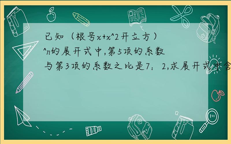 已知（根号x+x^2开立方）^n的展开式中,第5项的系数与第3项的系数之比是7：2,求展开式中含的x的5次幂项