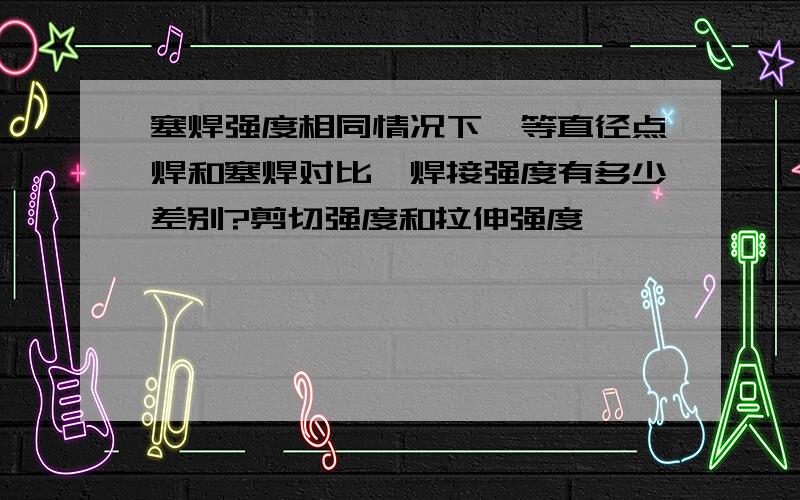 塞焊强度相同情况下,等直径点焊和塞焊对比,焊接强度有多少差别?剪切强度和拉伸强度