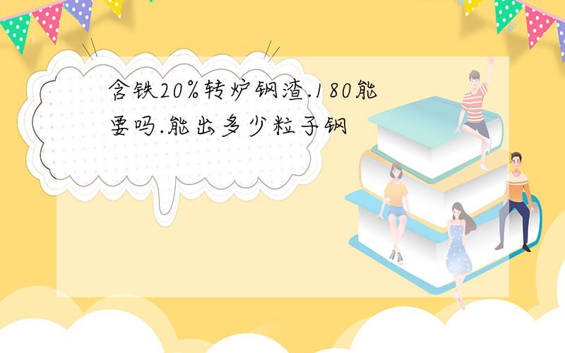 含铁20%转炉钢渣.180能要吗.能出多少粒子钢