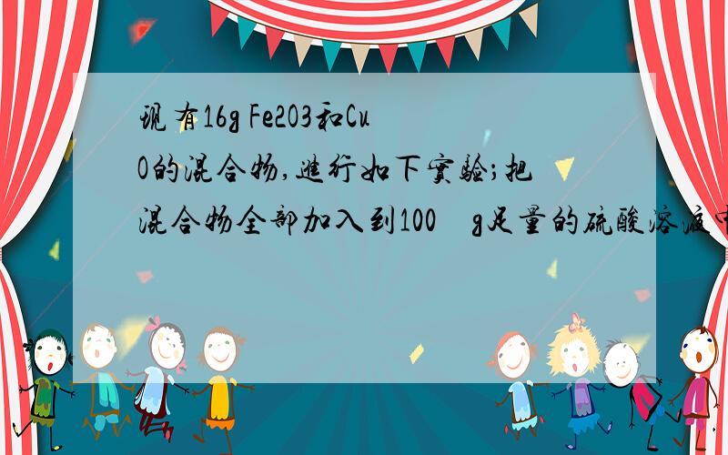 现有16g Fe2O3和CuO的混合物,进行如下实验；把混合物全部加入到100　g足量的硫酸溶液中,完全溶解.然后滴加1