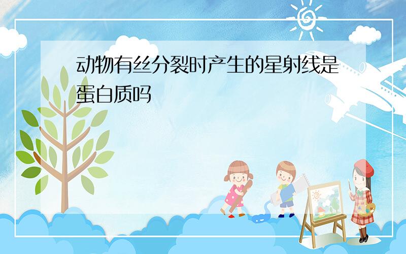 动物有丝分裂时产生的星射线是蛋白质吗