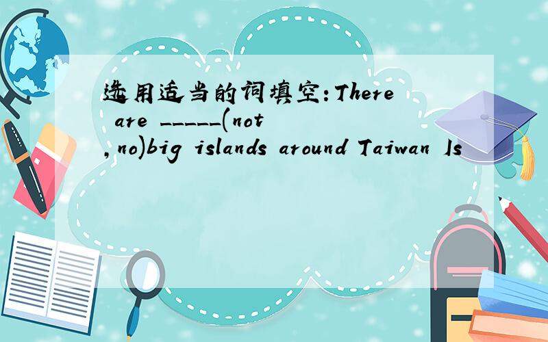 选用适当的词填空：There are _____(not,no)big islands around Taiwan Is