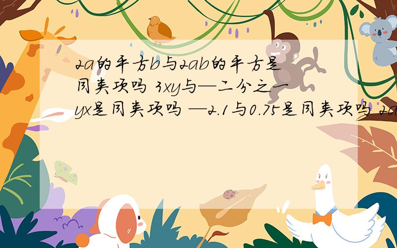 2a的平方b与2ab的平方是同类项吗 3xy与—二分之一yx是同类项吗 —2.1与0.75是同类项吗 2a与2ab是同类