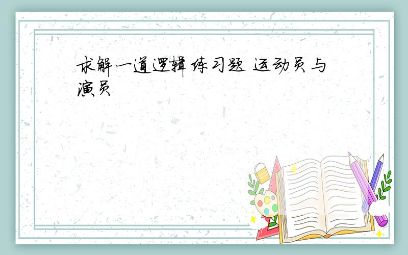 求解一道逻辑练习题 运动员与演员