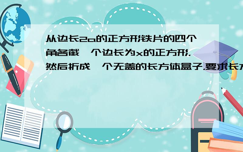 从边长2a的正方形铁片的四个角各截一个边长为x的正方形，然后折成一个无盖的长方体盒子，要求长方体的高度x与底面正方形边长