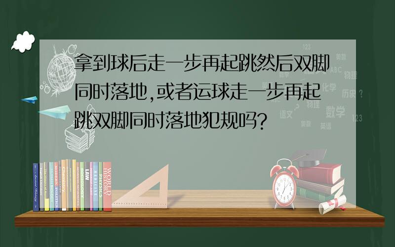 拿到球后走一步再起跳然后双脚同时落地,或者运球走一步再起跳双脚同时落地犯规吗?