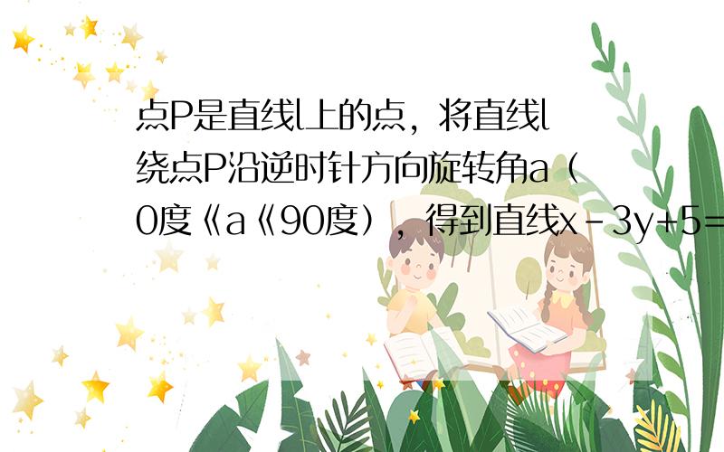 点P是直线l上的点，将直线l绕点P沿逆时针方向旋转角a（0度《a《90度），得到直线x-3y+5=0，若将它继续旋转角（