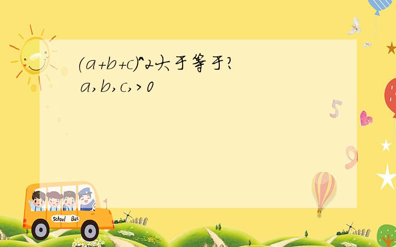 (a+b+c）^2大于等于? a,b,c,>0