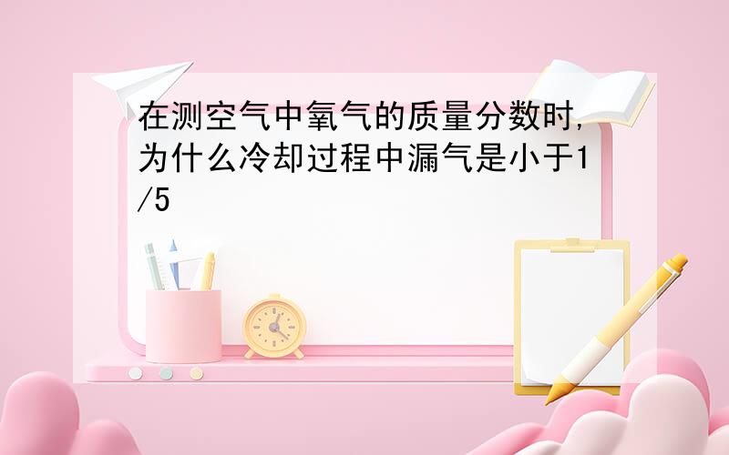 在测空气中氧气的质量分数时,为什么冷却过程中漏气是小于1/5