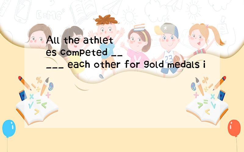 All the athletes competed _____ each other for gold medals i