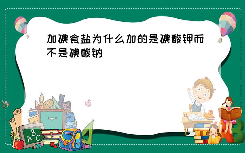 加碘食盐为什么加的是碘酸钾而不是碘酸钠