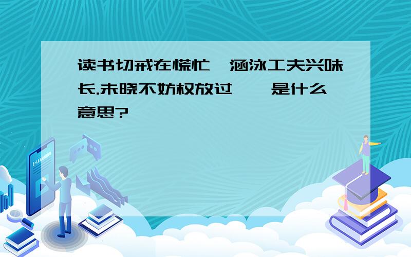 读书切戒在慌忙,涵泳工夫兴味长.未晓不妨权放过……是什么意思?