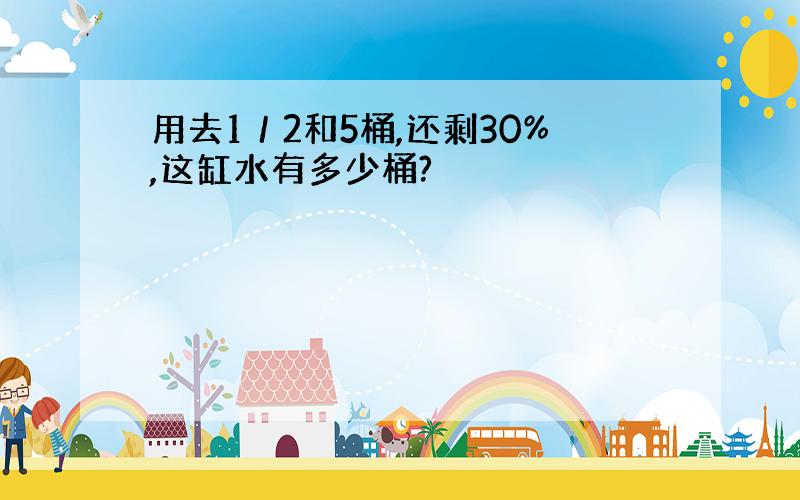 用去1／2和5桶,还剩30%,这缸水有多少桶?