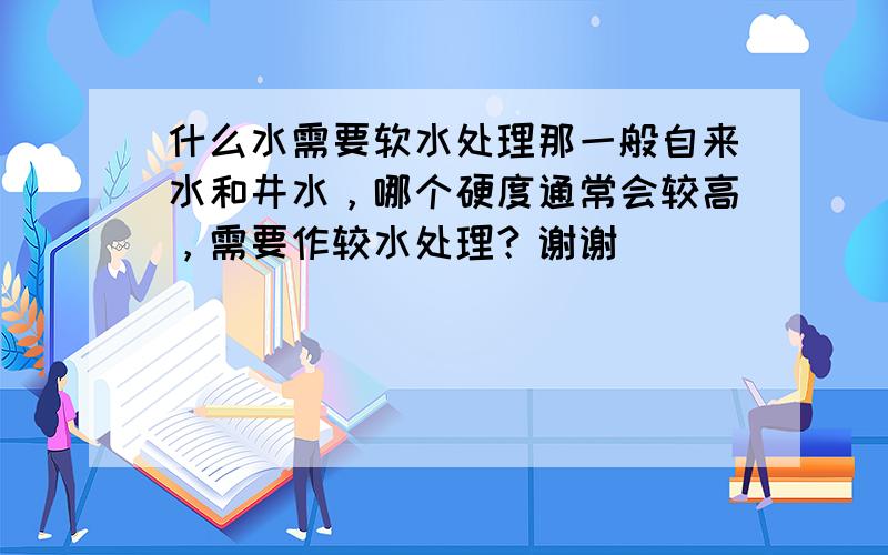 什么水需要软水处理那一般自来水和井水，哪个硬度通常会较高，需要作较水处理？谢谢