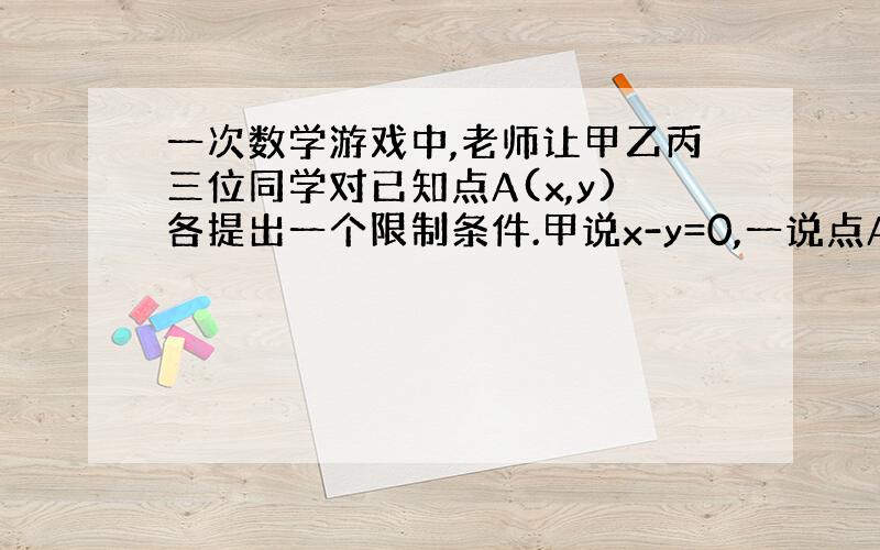 一次数学游戏中,老师让甲乙丙三位同学对已知点A(x,y)各提出一个限制条件.甲说x-y=0,一说点A不在第一象限,并说坐