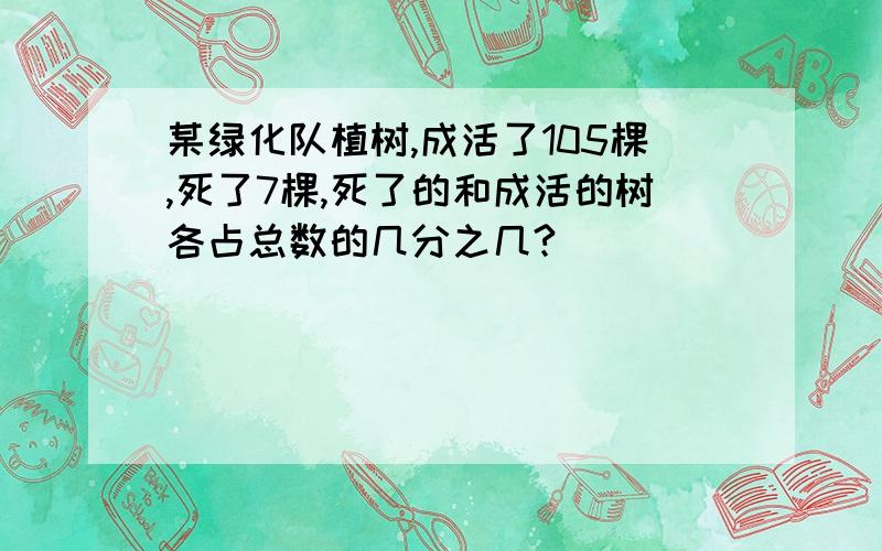 某绿化队植树,成活了105棵,死了7棵,死了的和成活的树各占总数的几分之几?