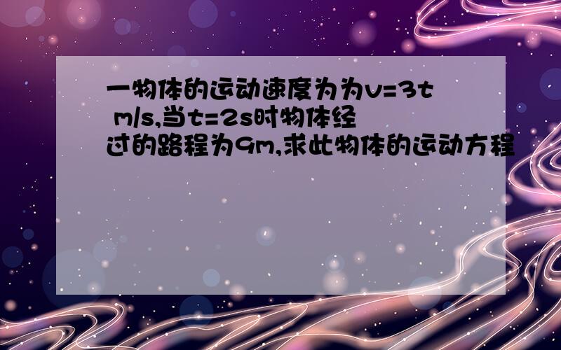 一物体的运动速度为为v=3t m/s,当t=2s时物体经过的路程为9m,求此物体的运动方程