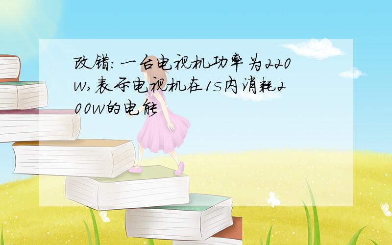 改错：一台电视机功率为220w,表示电视机在1s内消耗200w的电能