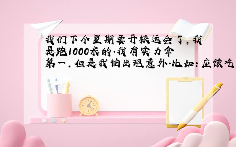 我们下个星期要开校运会了,我是跑1000米的.我有实力拿第一,但是我怕出现意外.比如：应该吃什么?到那天怎样消除紧张……