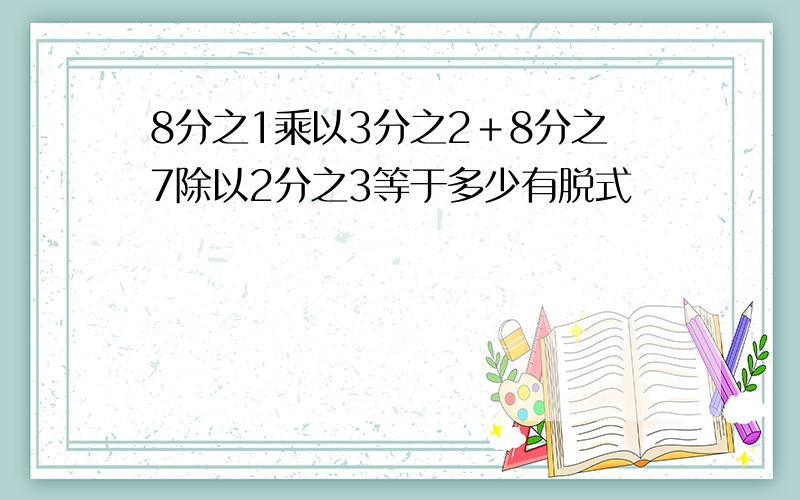 8分之1乘以3分之2＋8分之7除以2分之3等于多少有脱式