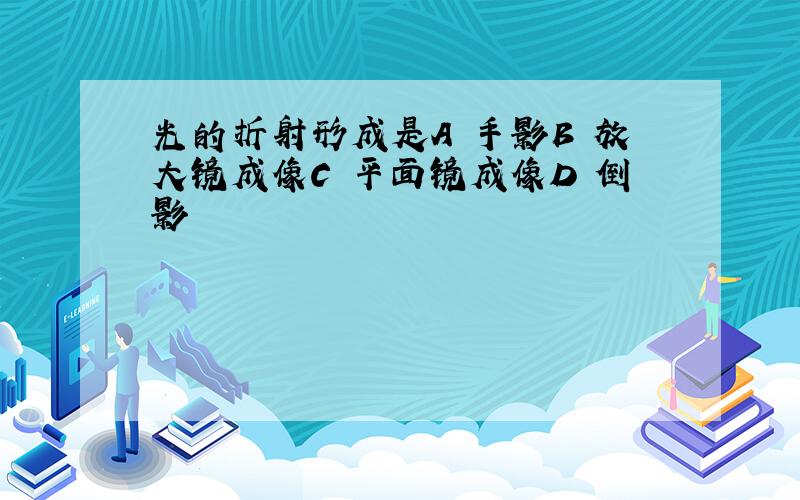 光的折射形成是A 手影B 放大镜成像C 平面镜成像D 倒影