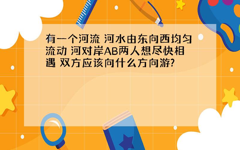 有一个河流 河水由东向西均匀流动 河对岸AB两人想尽快相遇 双方应该向什么方向游?