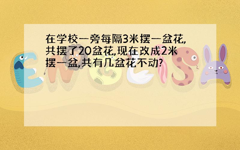 在学校一旁每隔3米摆一盆花,共摆了20盆花,现在改成2米摆一盆,共有几盆花不动?