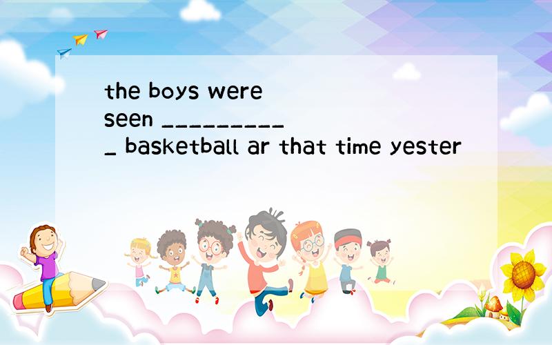 the boys were seen __________ basketball ar that time yester