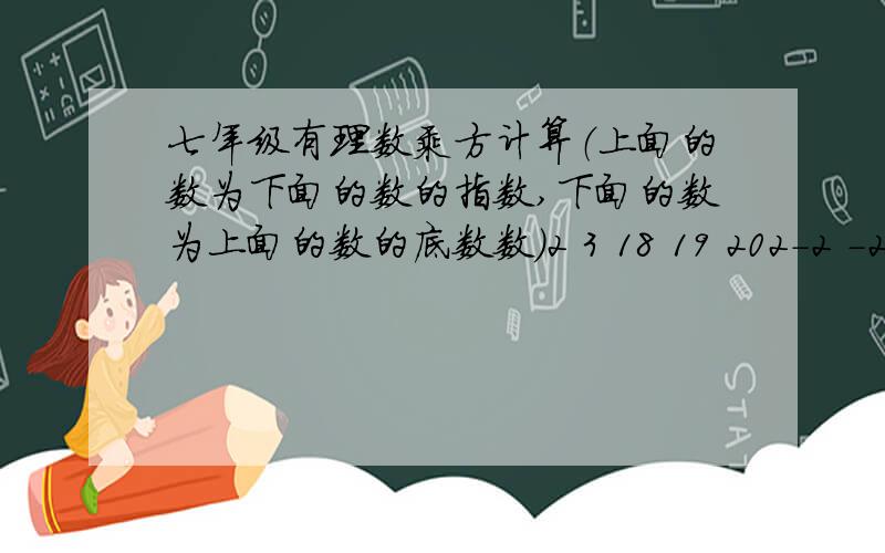 七年级有理数乘方计算（上面的数为下面的数的指数,下面的数为上面的数的底数数）2 3 18 19 202-2 -2 -……