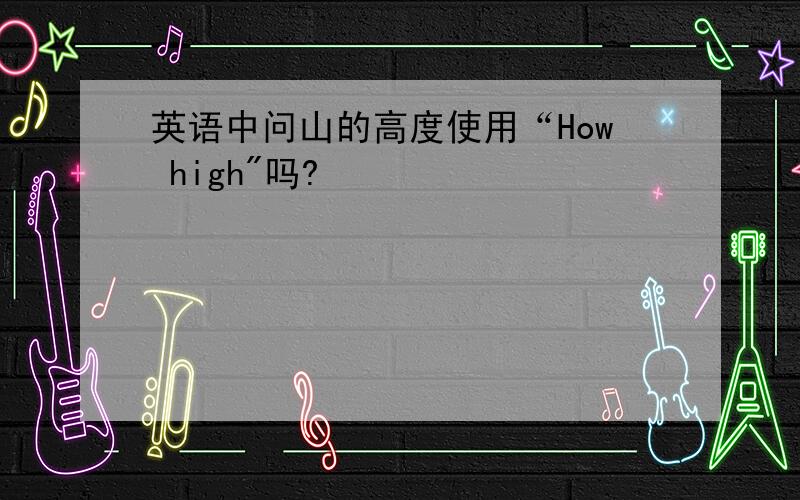 英语中问山的高度使用“How high