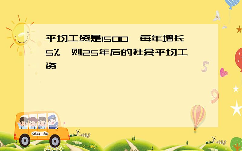 平均工资是1500,每年增长5%,则25年后的社会平均工资