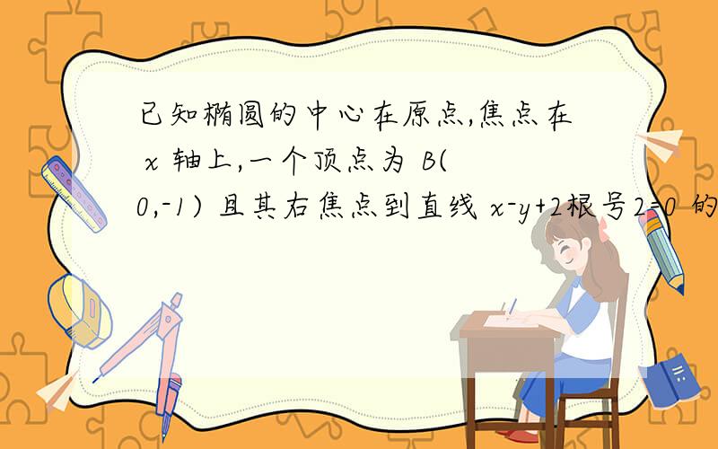 已知椭圆的中心在原点,焦点在 x 轴上,一个顶点为 B(0,-1) 且其右焦点到直线 x-y+2根号2=0 的距离为3.