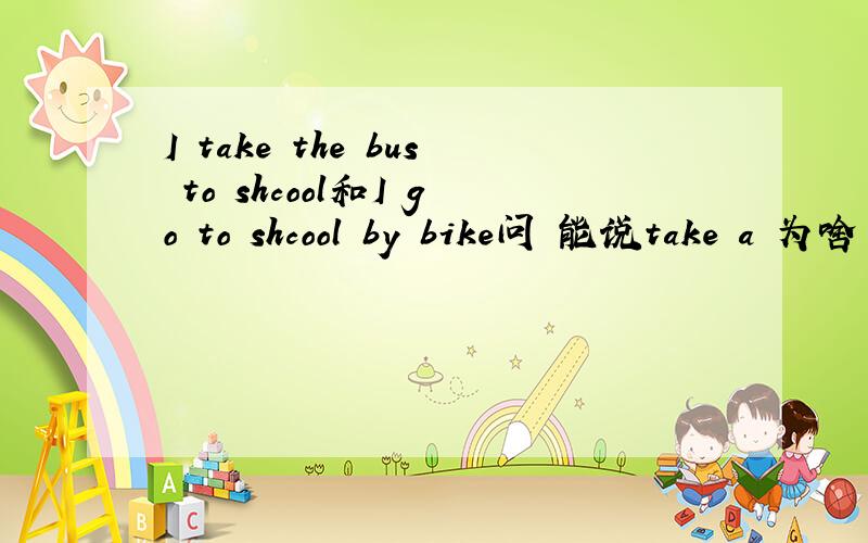 I take the bus to shcool和I go to shcool by bike问 能说take a 为啥