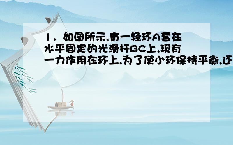 1．如图所示,有一轻环A套在水平固定的光滑杆BC上,现有一力作用在环上,为了使小环保持平衡,还应对小环施加一个（ ）