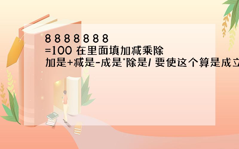 8 8 8 8 8 8 8 =100 在里面填加减乘除 加是+减是-成是*除是/ 要使这个算是成立