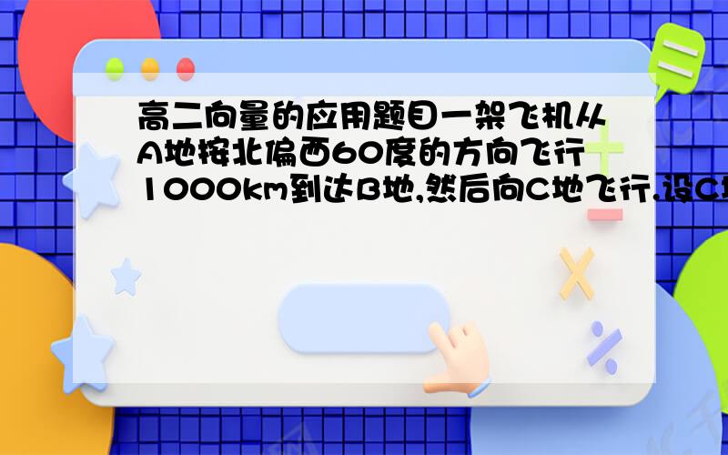 高二向量的应用题目一架飞机从A地按北偏西60度的方向飞行1000km到达B地,然后向C地飞行.设C地恰好在A地的南偏西6