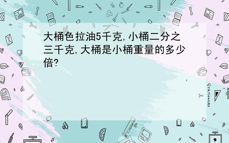 大桶色拉油5千克,小桶二分之三千克,大桶是小桶重量的多少倍?