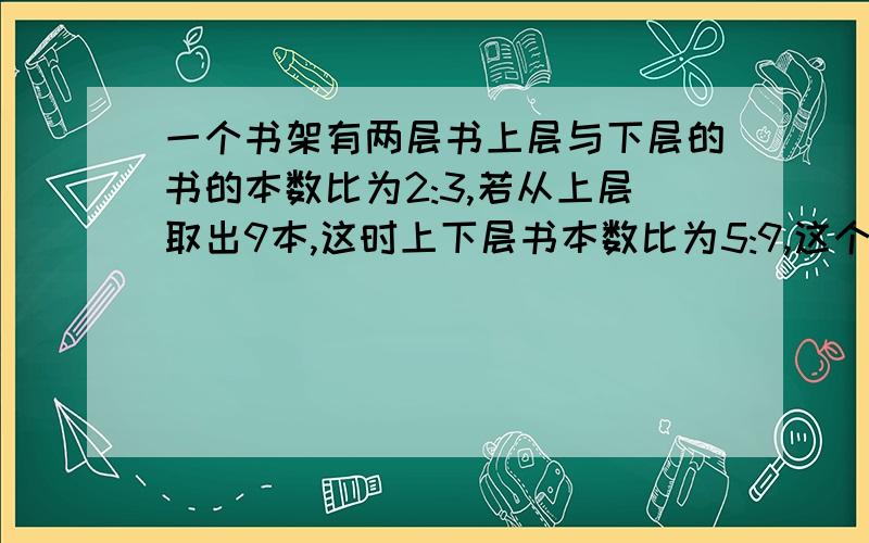 一个书架有两层书上层与下层的书的本数比为2:3,若从上层取出9本,这时上下层书本数比为5:9,这个书架共几本书