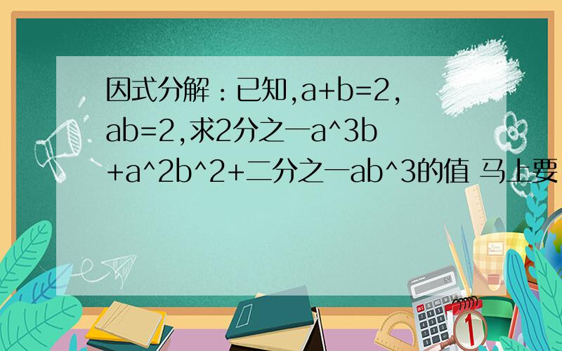 因式分解：已知,a+b=2,ab=2,求2分之一a^3b+a^2b^2+二分之一ab^3的值 马上要!