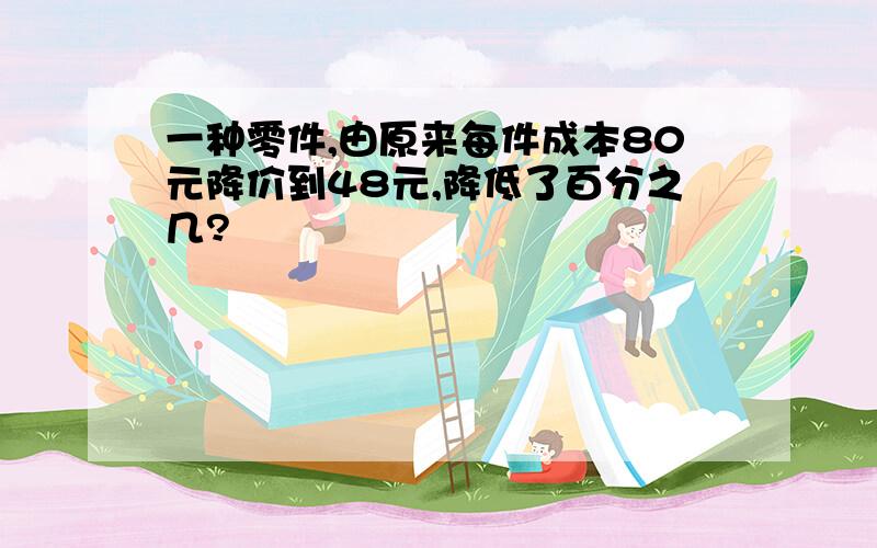 一种零件,由原来每件成本80元降价到48元,降低了百分之几?