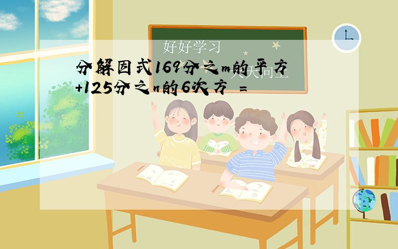 分解因式169分之m的平方 ＋125分之n的6次方 =