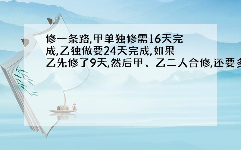 修一条路,甲单独修需16天完成,乙独做要24天完成,如果乙先修了9天,然后甲、乙二人合修,还要多少天?