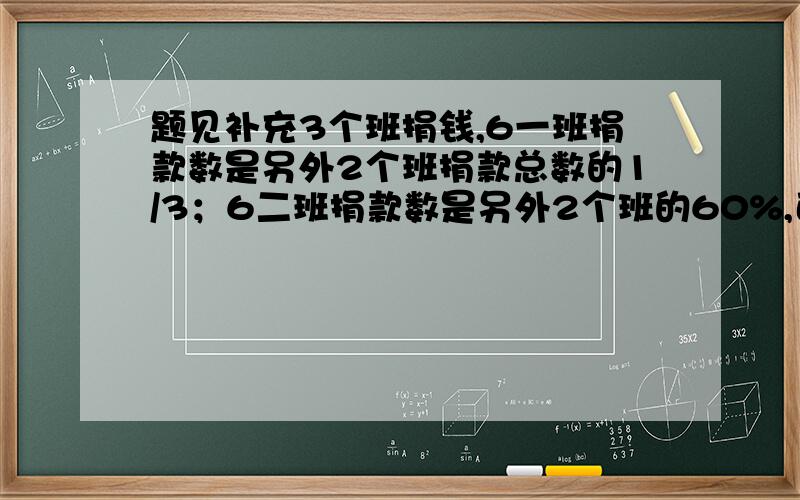 题见补充3个班捐钱,6一班捐款数是另外2个班捐款总数的1/3；6二班捐款数是另外2个班的60%,已知6三班一共捐款240