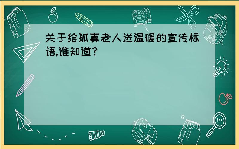 关于给孤寡老人送温暖的宣传标语,谁知道?