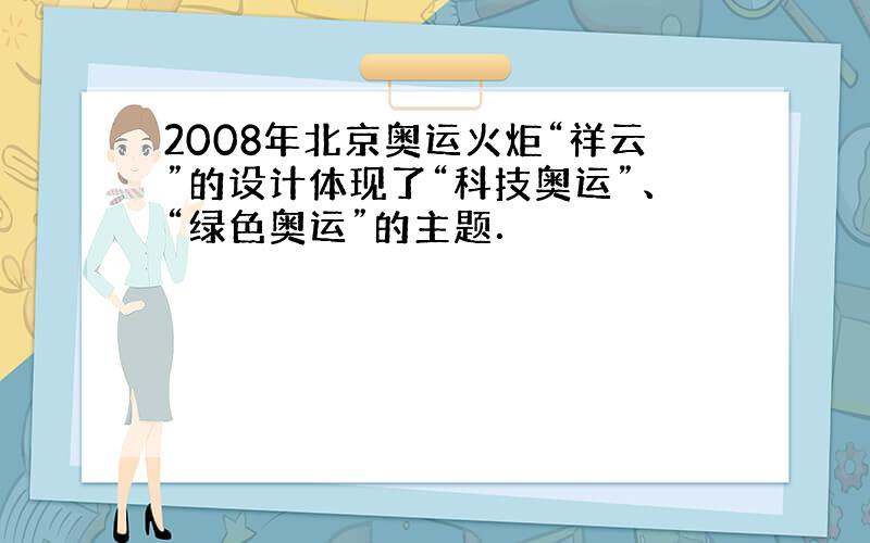 2008年北京奥运火炬“祥云”的设计体现了“科技奥运”、“绿色奥运”的主题．