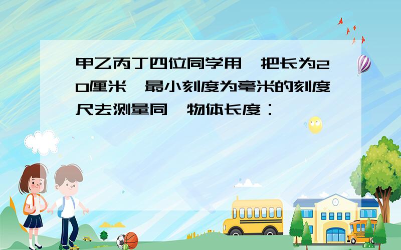 甲乙丙丁四位同学用一把长为20厘米,最小刻度为毫米的刻度尺去测量同一物体长度：