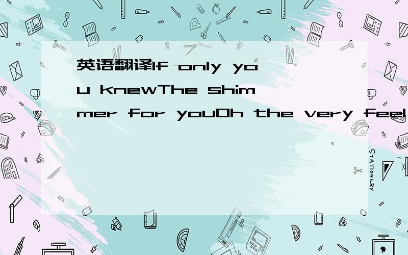 英语翻译If only you knewThe shimmer for youOh the very feel of i